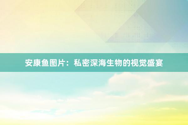 安康鱼图片：私密深海生物的视觉盛宴