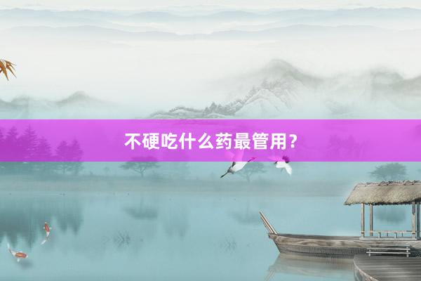 不硬吃什么药最管用？